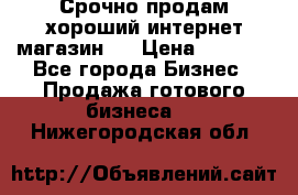 Срочно продам хороший интернет магазин.  › Цена ­ 4 600 - Все города Бизнес » Продажа готового бизнеса   . Нижегородская обл.